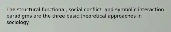 The structural functional, social conflict, and symbolic interaction paradigms are the three basic theoretical approaches in sociology