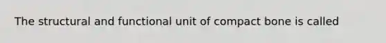 The structural and functional unit of compact bone is called