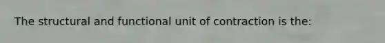 The structural and functional unit of contraction is the: