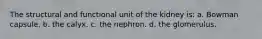 The structural and functional unit of the kidney is: a. Bowman capsule. b. the calyx. c. the nephron. d. the glomerulus.