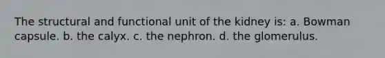 The structural and functional unit of the kidney is: a. Bowman capsule. b. the calyx. c. the nephron. d. the glomerulus.