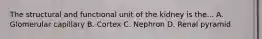 The structural and functional unit of the kidney is the... A. Glomerular capillary B. Cortex C. Nephron D. Renal pyramid