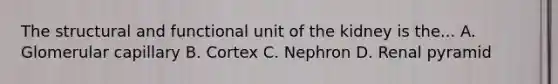 The structural and functional unit of the kidney is the... A. Glomerular capillary B. Cortex C. Nephron D. Renal pyramid