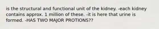 is the structural and functional unit of the kidney. -each kidney contains approx. 1 million of these. -it is here that urine is formed. -HAS TWO MAJOR PROTIONS??