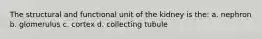 The structural and functional unit of the kidney is the: a. nephron b. glomerulus c. cortex d. collecting tubule