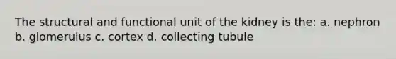 The structural and functional unit of the kidney is the: a. nephron b. glomerulus c. cortex d. collecting tubule