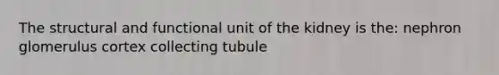 The structural and functional unit of the kidney is the: nephron glomerulus cortex collecting tubule