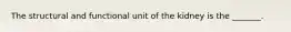 The structural and functional unit of the kidney is the _______.