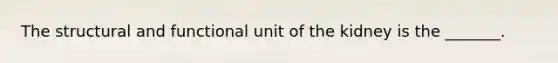 The structural and functional unit of the kidney is the _______.