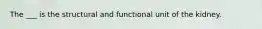 The ___ is the structural and functional unit of the kidney.