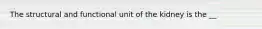 The structural and functional unit of the kidney is the __