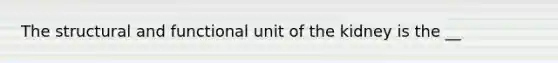 The structural and functional unit of the kidney is the __