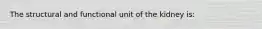 The structural and functional unit of the kidney is: