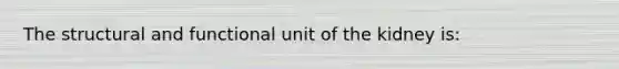 The structural and functional unit of the kidney is: