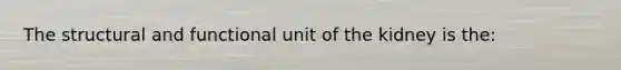 The structural and functional unit of the kidney is the: