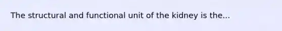 The structural and functional unit of the kidney is the...