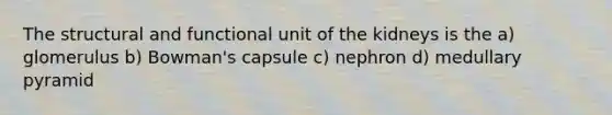 The structural and functional unit of the kidneys is the a) glomerulus b) Bowman's capsule c) nephron d) medullary pyramid