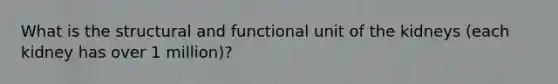 What is the structural and functional unit of the kidneys (each kidney has over 1 million)?