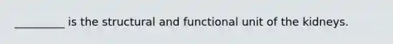 _________ is the structural and functional unit of the kidneys.