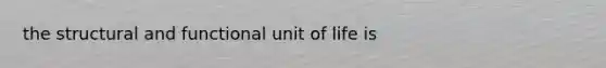 the structural and functional unit of life is