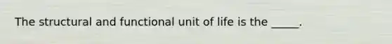 The structural and functional unit of life is the _____.