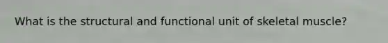 What is the structural and functional unit of skeletal muscle?