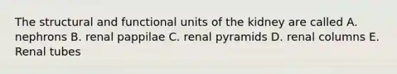 The structural and functional units of the kidney are called A. nephrons B. renal pappilae C. renal pyramids D. renal columns E. Renal tubes