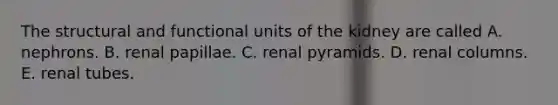 The structural and functional units of the kidney are called A. nephrons. B. renal papillae. C. renal pyramids. D. renal columns. E. renal tubes.