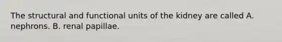 The structural and functional units of the kidney are called A. nephrons. B. renal papillae.