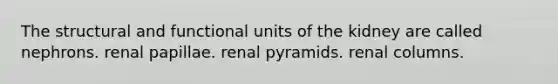 The structural and functional units of the kidney are called nephrons. renal papillae. renal pyramids. renal columns.