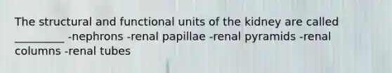 The structural and functional units of the kidney are called _________ -nephrons -renal papillae -renal pyramids -renal columns -renal tubes