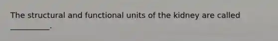 The structural and functional units of the kidney are called __________.