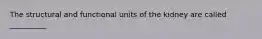 The structural and functional units of the kidney are called __________