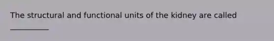 The structural and functional units of the kidney are called __________