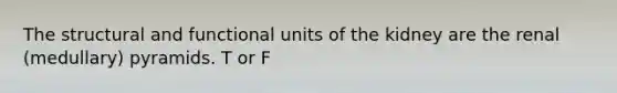 The structural and functional units of the kidney are the renal (medullary) pyramids. T or F