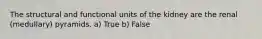 The structural and functional units of the kidney are the renal (medullary) pyramids. a) True b) False