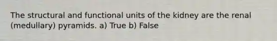 The structural and functional units of the kidney are the renal (medullary) pyramids. a) True b) False