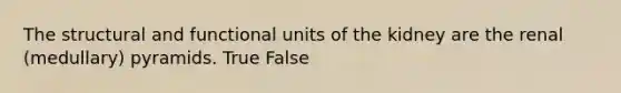 The structural and functional units of the kidney are the renal (medullary) pyramids. True False