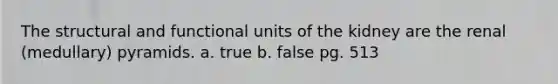 The structural and functional units of the kidney are the renal (medullary) pyramids. a. true b. false pg. 513