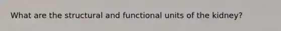 What are the structural and functional units of the kidney?