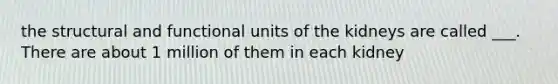the structural and functional units of the kidneys are called ___. There are about 1 million of them in each kidney