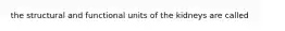 the structural and functional units of the kidneys are called