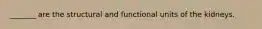 _______ are the structural and functional units of the kidneys.