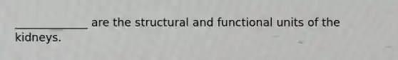 _____________ are the structural and functional units of the kidneys.