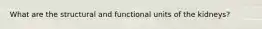 What are the structural and functional units of the kidneys?