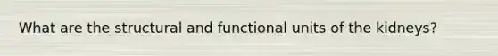 What are the structural and functional units of the kidneys?