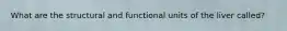 What are the structural and functional units of the liver called?