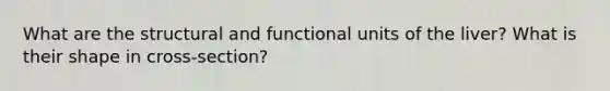 What are the structural and functional units of the liver? What is their shape in cross-section?