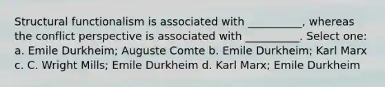 Structural functionalism is associated with __________, whereas the conflict perspective is associated with __________. Select one: a. Emile Durkheim; Auguste Comte b. Emile Durkheim; Karl Marx c. C. Wright Mills; Emile Durkheim d. Karl Marx; Emile Durkheim