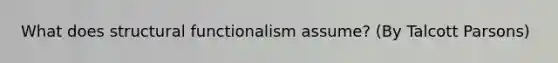 What does structural functionalism assume? (By Talcott Parsons)